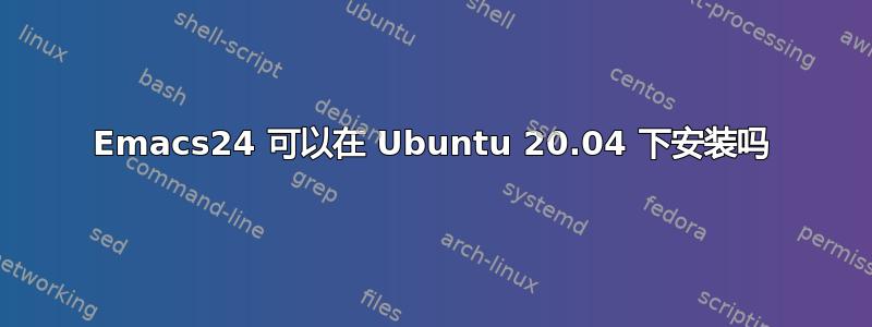 Emacs24 可以在 Ubuntu 20.04 下安装吗