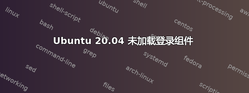 Ubuntu 20.04 未加载登录组件