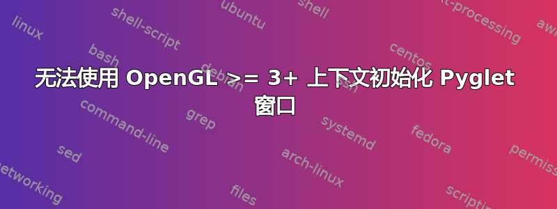 无法使用 OpenGL >= 3+ 上下文初始化 Pyglet 窗口