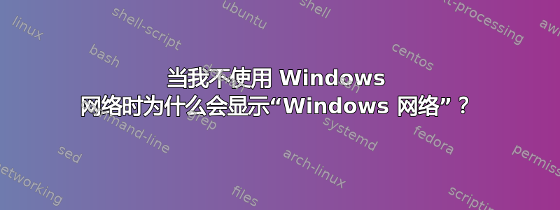 当我不使用 Windows 网络时为什么会显示“Windows 网络”？