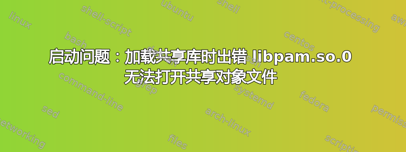 启动问题：加载共享库时出错 libpam.so.0 无法打开共享对象文件