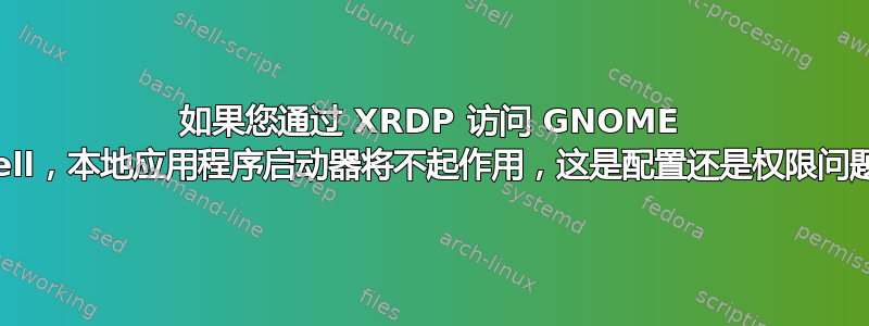 如果您通过 XRDP 访问 GNOME Shell，本地应用程序启动器将不起作用，这是配置还是权限问题？