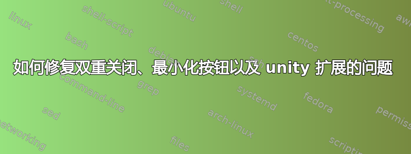 如何修复双重关闭、最小化按钮以及 unity 扩展的问题