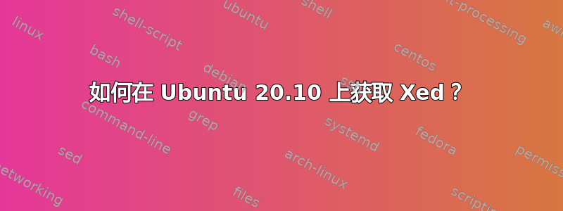 如何在 Ubuntu 20.10 上获取 Xed？