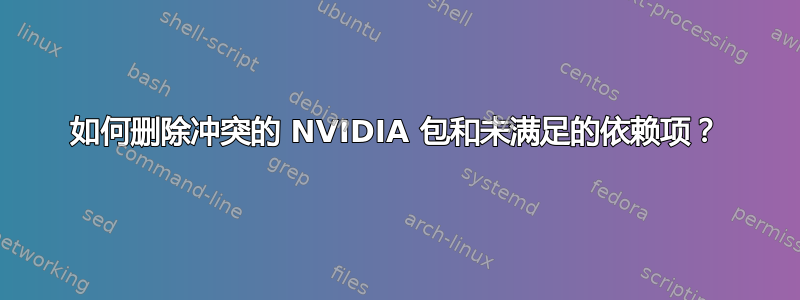 如何删除冲突的 NVIDIA 包和未满足的依赖项？