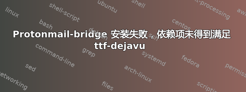 Protonmail-bridge 安装失败，依赖项未得到满足 ttf-dejavu 