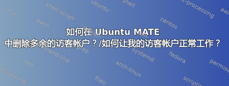 如何在 Ubuntu MATE 中删除多余的访客帐户？/如何让我的访客帐户正常工作？