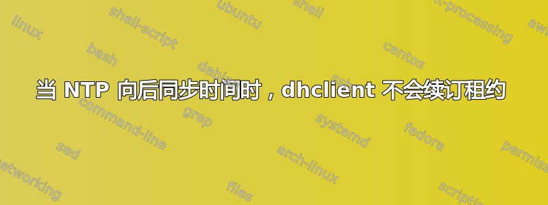 当 NTP 向后同步时间时，dhclient 不会续订租约