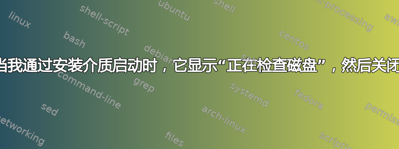 当我通过安装介质启动时，它显示“正在检查磁盘”，然后关闭