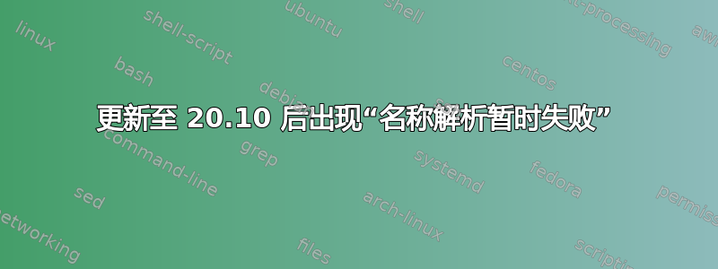 更新至 20.10 后出现“名称解析暂时失败”