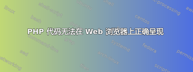 PHP 代码无法在 Web 浏览器上正确呈现