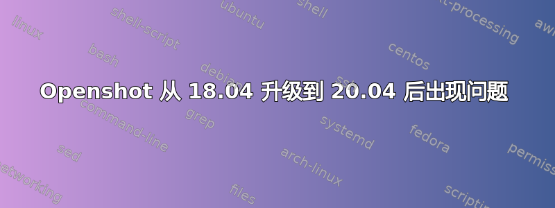 Openshot 从 18.04 升级到 20.04 后出现问题