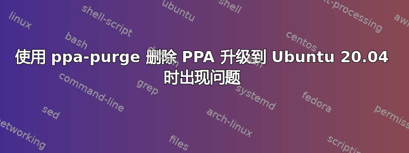 使用 ppa-purge 删除 PPA 升级到 Ubuntu 20.04 时出现问题