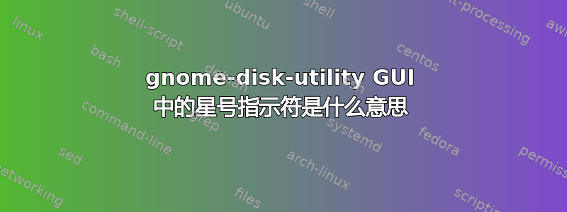 gnome-disk-utility GUI 中的星号指示符是什么意思