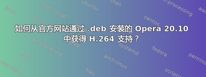 如何从官方网站通过 .deb 安装的 Opera 20.10 中获得 H.264 支持？