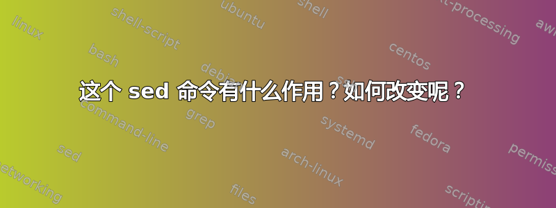 这个 sed 命令有什么作用？如何改变呢？