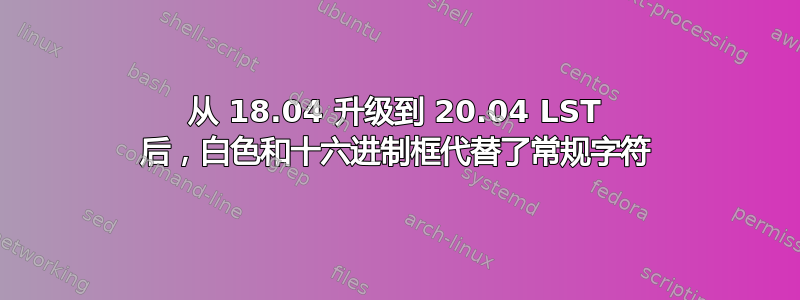 从 18.04 升级到 20.04 LST 后，白色和十六进制框代替了常规字符