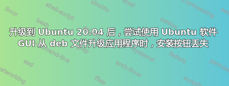 升级到 Ubuntu 20.04 后，尝试使用 Ubuntu 软件 GUI 从 deb 文件升级应用程序时，安装按钮丢失