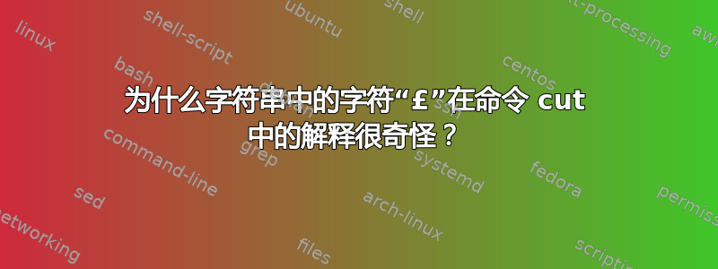 为什么字符串中的字符“£”在命令 cut 中的解释很奇怪？