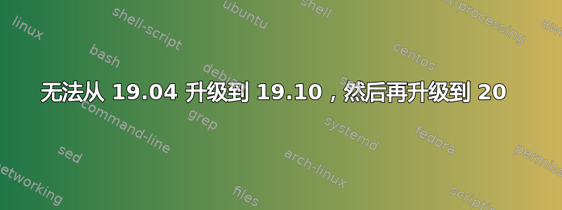 无法从 19.04 升级到 19.10，然后再升级到 20 