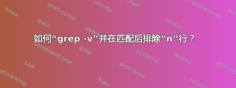 如何“grep -v”并在匹配后排除“n”行？ 