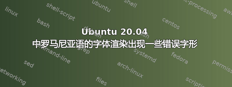 Ubuntu 20.04 中罗马尼亚语的字体渲染出现一些错误字形