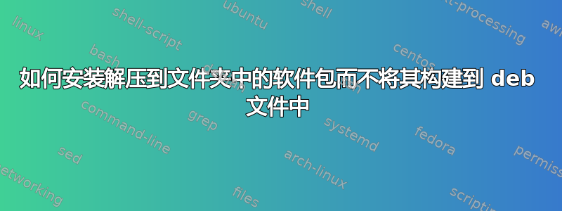 如何安装解压到文件夹中的软件包而不将其构建到 deb 文件中