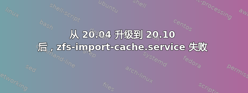 从 20.04 升级到 20.10 后，zfs-import-cache.service 失败