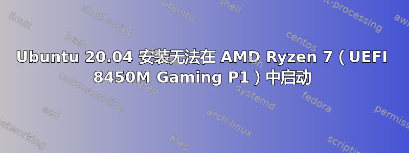 Ubuntu 20.04 安装无法在 AMD Ryzen 7（UEFI 8450M Gaming P1）中启动