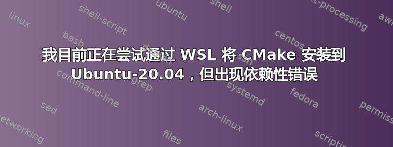 我目前正在尝试通过 WSL 将 CMake 安装到 Ubuntu-20.04，但出现依赖性错误