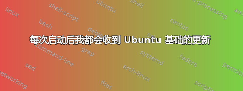 每次启动后我都会收到 Ubuntu 基础的更新