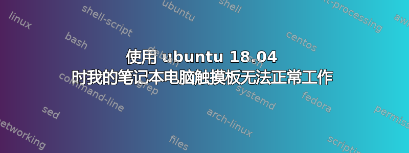 使用 ubuntu 18.04 时我的笔记本电脑触摸板无法正常工作