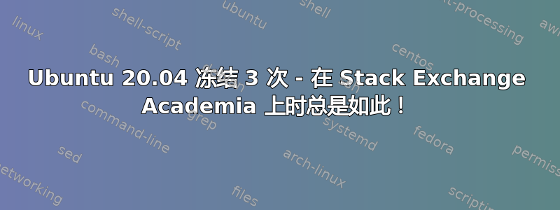 Ubuntu 20.04 冻结 3 次 - 在 Stack Exchange Academia 上时总是如此！