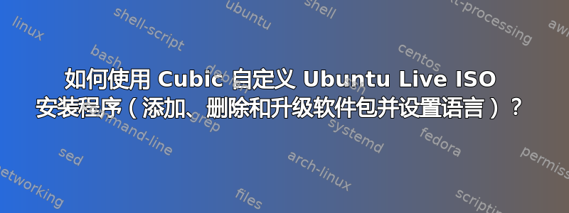 如何使用 Cubic 自定义 Ubuntu Live ISO 安装程序（添加、删除和升级软件包并设置语言）？