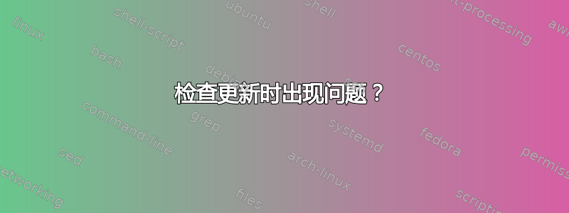 检查更新时出现问题？