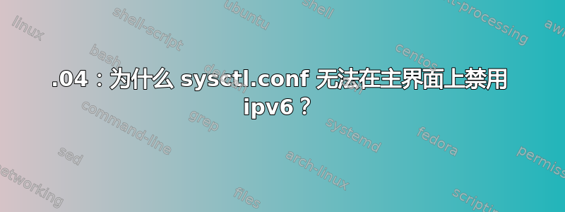 20.04：为什么 sysctl.conf 无法在主界面上禁用 ipv6？