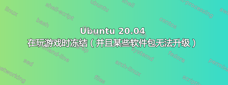 Ubuntu 20.04 在玩游戏时冻结（并且某些软件包无法升级）