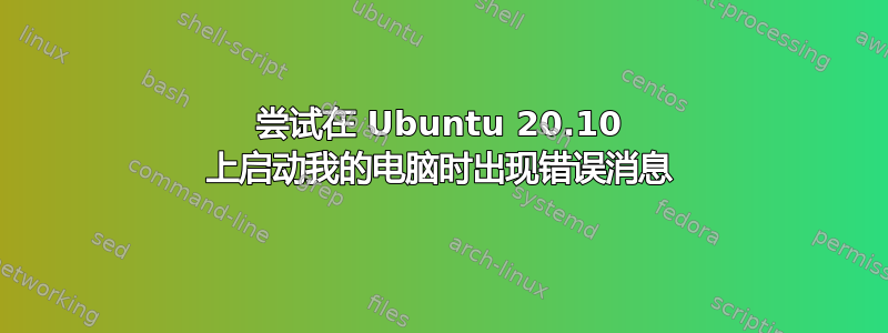 尝试在 Ubuntu 20.10 上启动我的电脑时出现错误消息