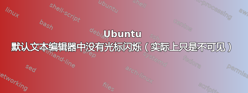 Ubuntu 默认文本编辑器中没有光标闪烁（实际上只是不可见）