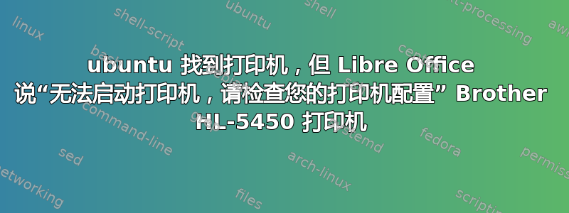 ubuntu 找到打印机，但 Libre Office 说“无法启动打印机，请检查您的打印机配置” Brother HL-5450 打印机