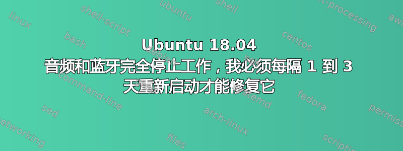 Ubuntu 18.04 音频和蓝牙完全停止工作，我必须每隔 1 到 3 天重新启动才能修复它