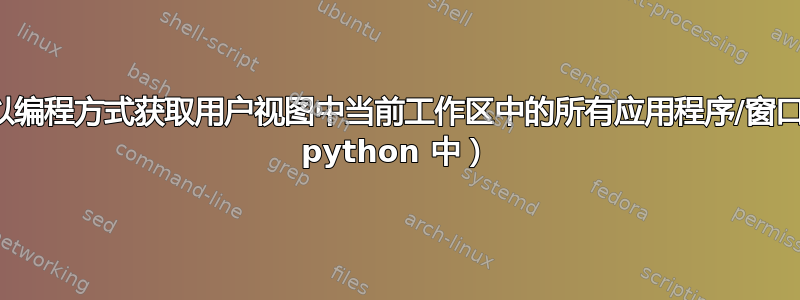 如何以编程方式获取用户视图中当前工作区中的所有应用程序/窗口（在 python 中）