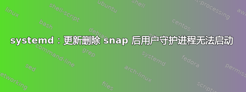 systemd：更新删除 snap 后用户守护进程无法启动