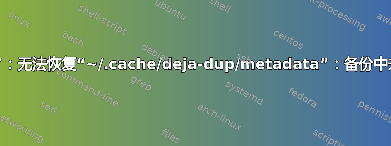 “备份失败”：无法恢复“~/.cache/deja-dup/metadata”：备份中未找到文件