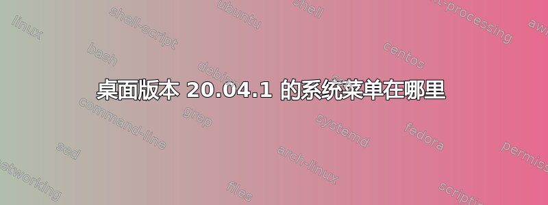 桌面版本 20.04.1 的系统菜单在哪里