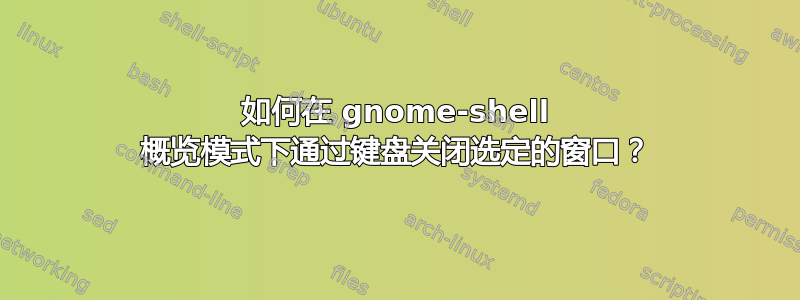 如何在 gnome-shell 概览模式下通过键盘关闭选定的窗口？