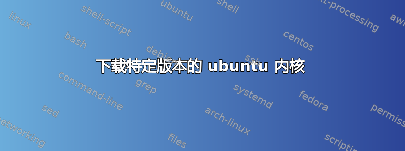 下载特定版本的 ubuntu 内核