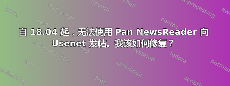 自 18.04 起，无法使用 Pan NewsReader 向 Usenet 发帖。我该如何修复？