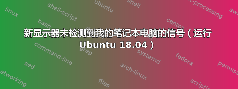 新显示器未检测到我的笔记本电脑的信号（运行 Ubuntu 18.04）