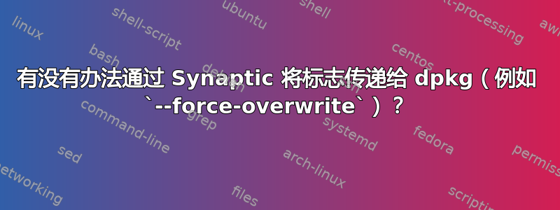 有没有办法通过 Synaptic 将标志传递给 dpkg（例如 `--force-overwrite`）？